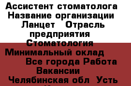Ассистент стоматолога › Название организации ­ Ланцет › Отрасль предприятия ­ Стоматология › Минимальный оклад ­ 45 000 - Все города Работа » Вакансии   . Челябинская обл.,Усть-Катав г.